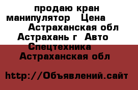 продаю кран манипулятор › Цена ­ 900 000 - Астраханская обл., Астрахань г. Авто » Спецтехника   . Астраханская обл.